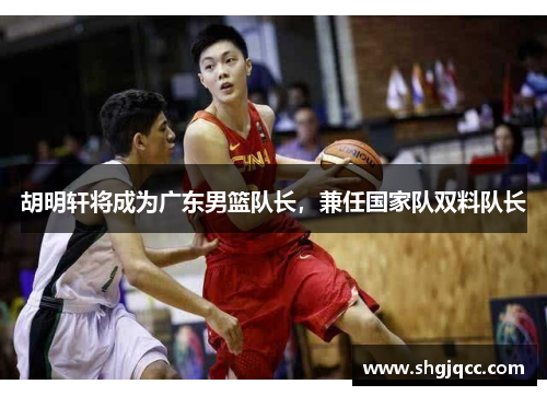 胡明轩将成为广东男篮队长，兼任国家队双料队长
