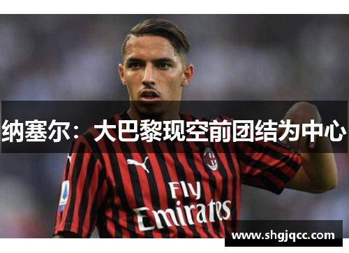 纳塞尔：大巴黎现空前团结为中心